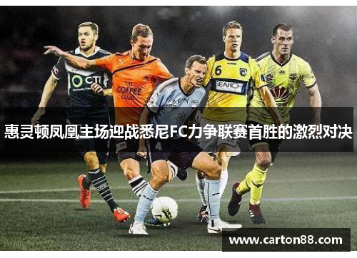 惠灵顿凤凰主场迎战悉尼FC力争联赛首胜的激烈对决