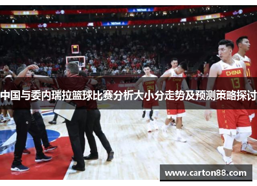 中国与委内瑞拉篮球比赛分析大小分走势及预测策略探讨