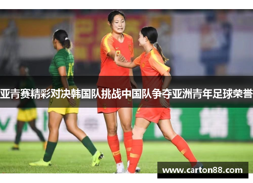 亚青赛精彩对决韩国队挑战中国队争夺亚洲青年足球荣誉