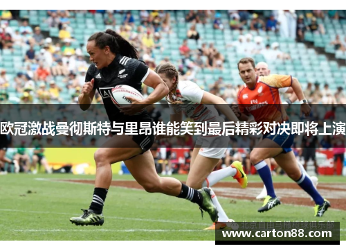 欧冠激战曼彻斯特与里昂谁能笑到最后精彩对决即将上演