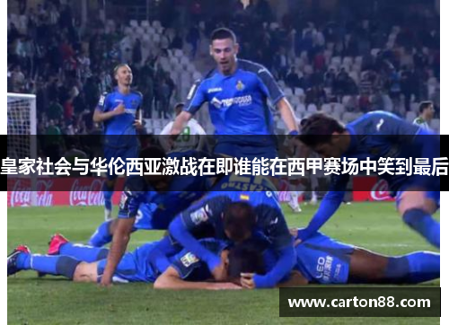 皇家社会与华伦西亚激战在即谁能在西甲赛场中笑到最后