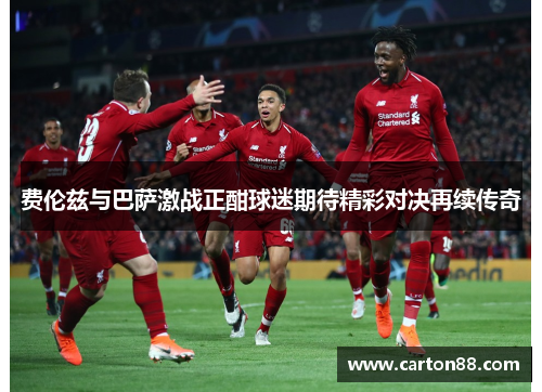 费伦兹与巴萨激战正酣球迷期待精彩对决再续传奇